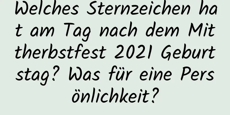 Welches Sternzeichen hat am Tag nach dem Mittherbstfest 2021 Geburtstag? Was für eine Persönlichkeit?