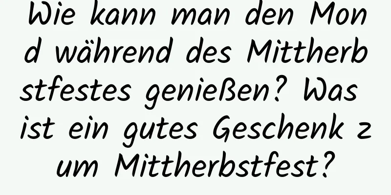 Wie kann man den Mond während des Mittherbstfestes genießen? Was ist ein gutes Geschenk zum Mittherbstfest?