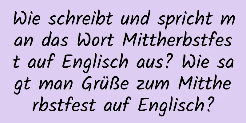 Wie schreibt und spricht man das Wort Mittherbstfest auf Englisch aus? Wie sagt man Grüße zum Mittherbstfest auf Englisch?