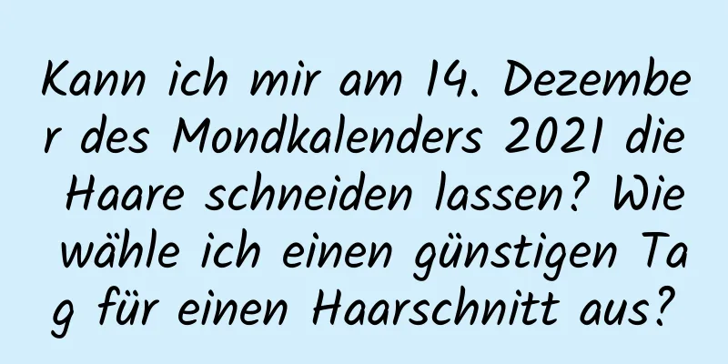 Kann ich mir am 14. Dezember des Mondkalenders 2021 die Haare schneiden lassen? Wie wähle ich einen günstigen Tag für einen Haarschnitt aus?