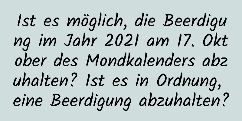 Ist es möglich, die Beerdigung im Jahr 2021 am 17. Oktober des Mondkalenders abzuhalten? Ist es in Ordnung, eine Beerdigung abzuhalten?