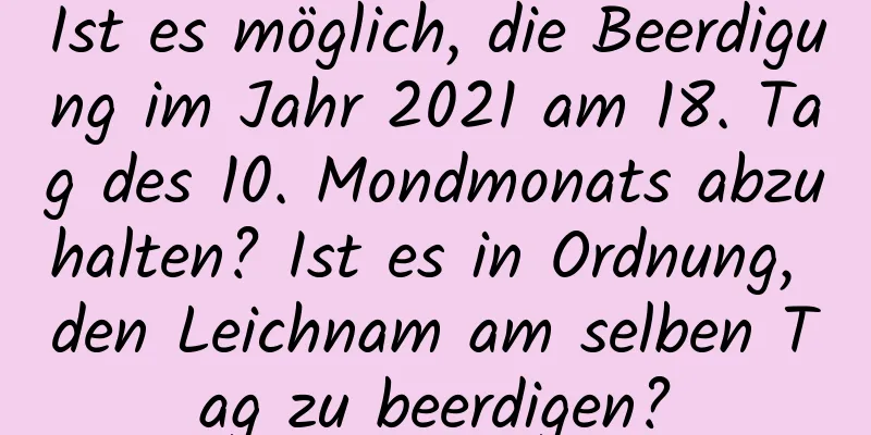 Ist es möglich, die Beerdigung im Jahr 2021 am 18. Tag des 10. Mondmonats abzuhalten? Ist es in Ordnung, den Leichnam am selben Tag zu beerdigen?