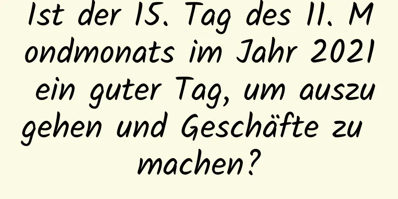 Ist der 15. Tag des 11. Mondmonats im Jahr 2021 ein guter Tag, um auszugehen und Geschäfte zu machen?