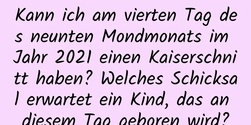 Kann ich am vierten Tag des neunten Mondmonats im Jahr 2021 einen Kaiserschnitt haben? Welches Schicksal erwartet ein Kind, das an diesem Tag geboren wird?