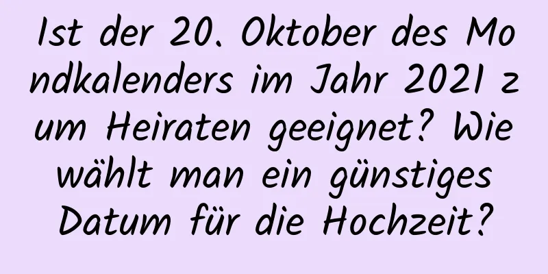 Ist der 20. Oktober des Mondkalenders im Jahr 2021 zum Heiraten geeignet? Wie wählt man ein günstiges Datum für die Hochzeit?