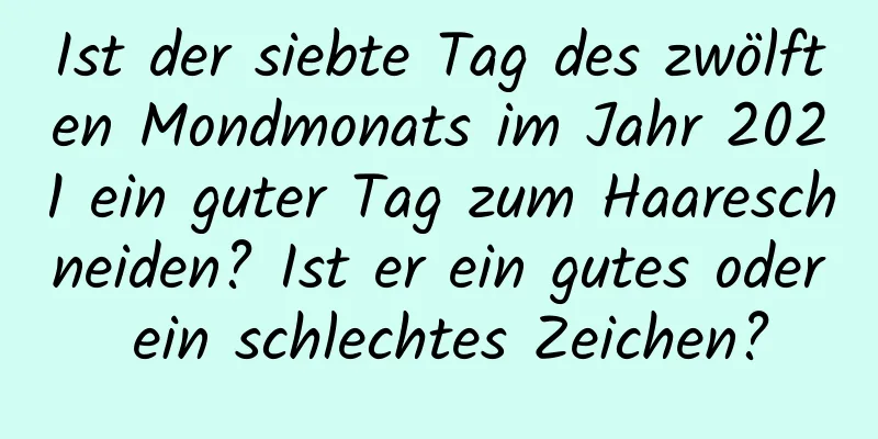 Ist der siebte Tag des zwölften Mondmonats im Jahr 2021 ein guter Tag zum Haareschneiden? Ist er ein gutes oder ein schlechtes Zeichen?