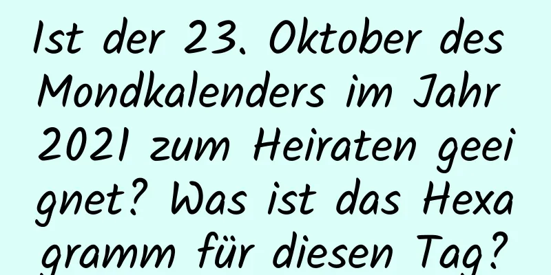 Ist der 23. Oktober des Mondkalenders im Jahr 2021 zum Heiraten geeignet? Was ist das Hexagramm für diesen Tag?