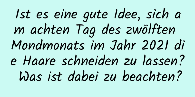 Ist es eine gute Idee, sich am achten Tag des zwölften Mondmonats im Jahr 2021 die Haare schneiden zu lassen? Was ist dabei zu beachten?