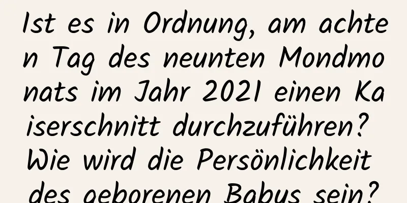 Ist es in Ordnung, am achten Tag des neunten Mondmonats im Jahr 2021 einen Kaiserschnitt durchzuführen? Wie wird die Persönlichkeit des geborenen Babys sein?