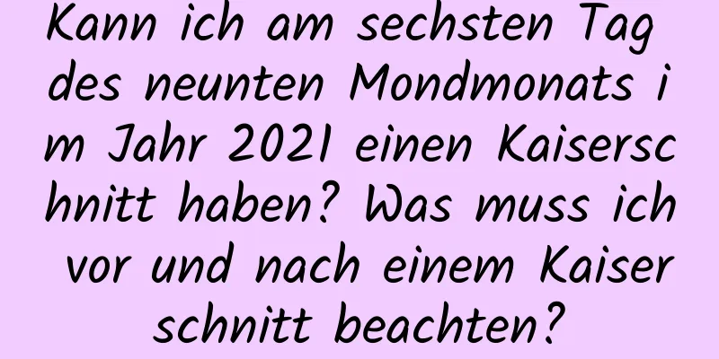 Kann ich am sechsten Tag des neunten Mondmonats im Jahr 2021 einen Kaiserschnitt haben? Was muss ich vor und nach einem Kaiserschnitt beachten?