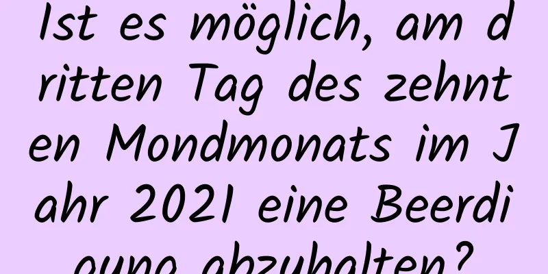 Ist es möglich, am dritten Tag des zehnten Mondmonats im Jahr 2021 eine Beerdigung abzuhalten?