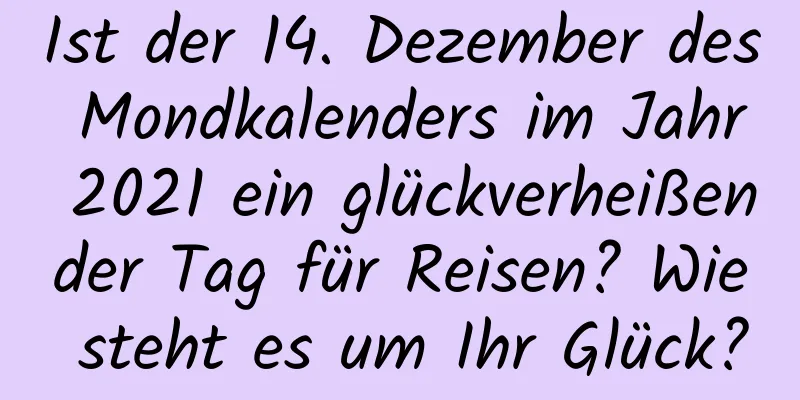 Ist der 14. Dezember des Mondkalenders im Jahr 2021 ein glückverheißender Tag für Reisen? Wie steht es um Ihr Glück?