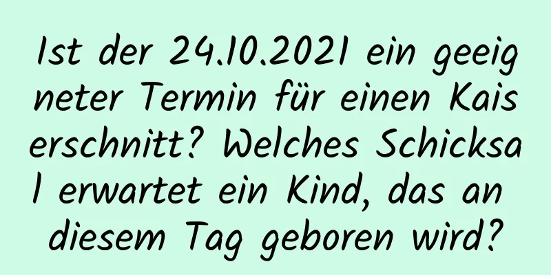 Ist der 24.10.2021 ein geeigneter Termin für einen Kaiserschnitt? Welches Schicksal erwartet ein Kind, das an diesem Tag geboren wird?