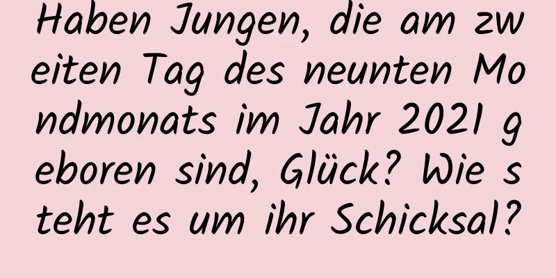 Haben Jungen, die am zweiten Tag des neunten Mondmonats im Jahr 2021 geboren sind, Glück? Wie steht es um ihr Schicksal?