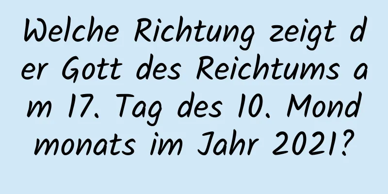 Welche Richtung zeigt der Gott des Reichtums am 17. Tag des 10. Mondmonats im Jahr 2021?