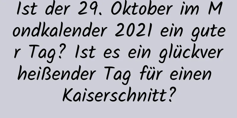 Ist der 29. Oktober im Mondkalender 2021 ein guter Tag? Ist es ein glückverheißender Tag für einen Kaiserschnitt?