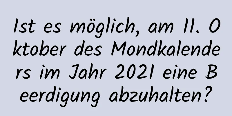 Ist es möglich, am 11. Oktober des Mondkalenders im Jahr 2021 eine Beerdigung abzuhalten?