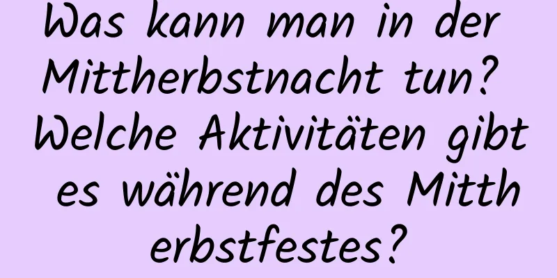 Was kann man in der Mittherbstnacht tun? Welche Aktivitäten gibt es während des Mittherbstfestes?