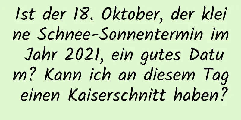 Ist der 18. Oktober, der kleine Schnee-Sonnentermin im Jahr 2021, ein gutes Datum? Kann ich an diesem Tag einen Kaiserschnitt haben?