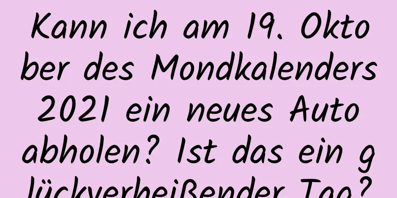 Kann ich am 19. Oktober des Mondkalenders 2021 ein neues Auto abholen? Ist das ein glückverheißender Tag?