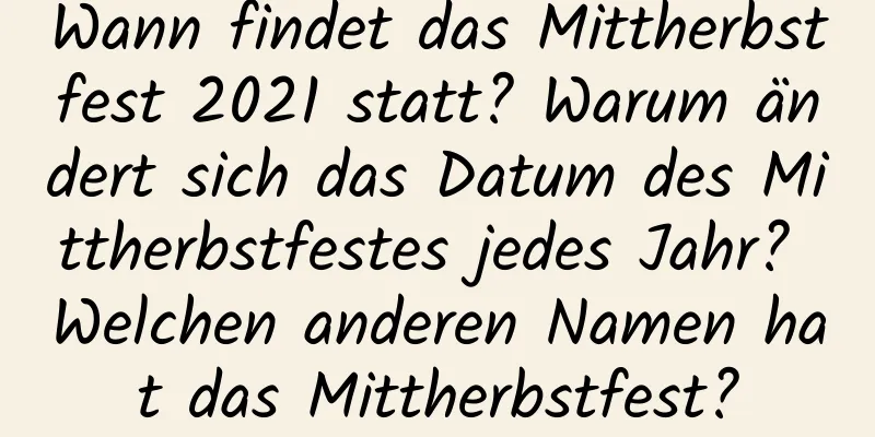 Wann findet das Mittherbstfest 2021 statt? Warum ändert sich das Datum des Mittherbstfestes jedes Jahr? Welchen anderen Namen hat das Mittherbstfest?