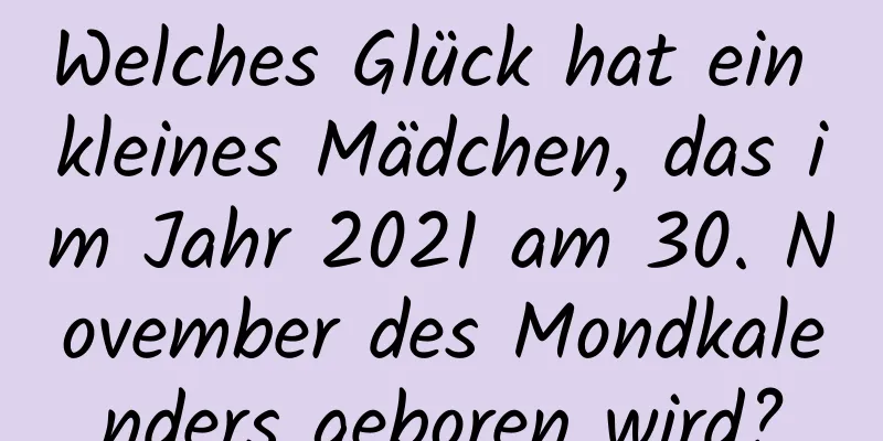 Welches Glück hat ein kleines Mädchen, das im Jahr 2021 am 30. November des Mondkalenders geboren wird?