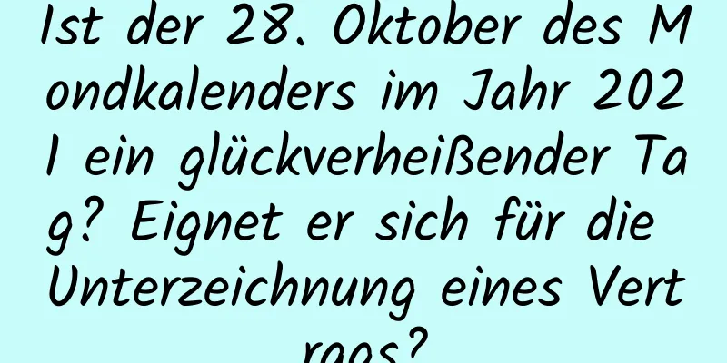 Ist der 28. Oktober des Mondkalenders im Jahr 2021 ein glückverheißender Tag? Eignet er sich für die Unterzeichnung eines Vertrags?