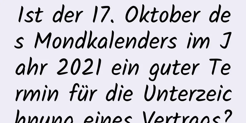 Ist der 17. Oktober des Mondkalenders im Jahr 2021 ein guter Termin für die Unterzeichnung eines Vertrags?