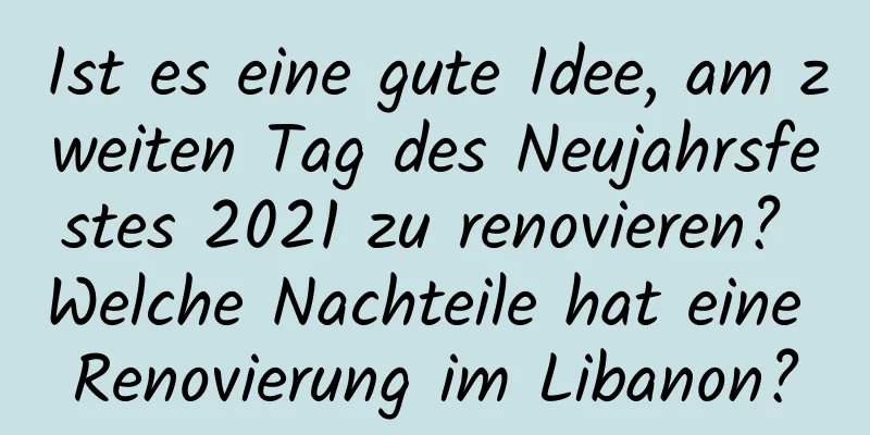 Ist es eine gute Idee, am zweiten Tag des Neujahrsfestes 2021 zu renovieren? Welche Nachteile hat eine Renovierung im Libanon?