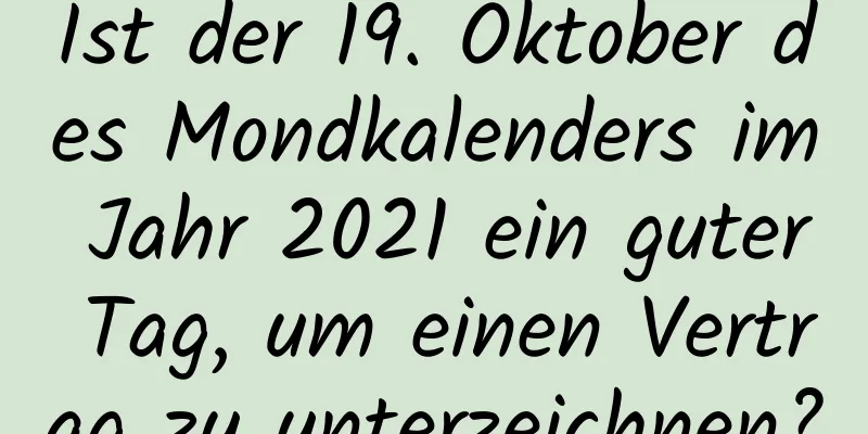 Ist der 19. Oktober des Mondkalenders im Jahr 2021 ein guter Tag, um einen Vertrag zu unterzeichnen?