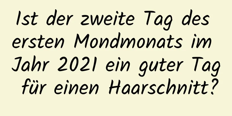 Ist der zweite Tag des ersten Mondmonats im Jahr 2021 ein guter Tag für einen Haarschnitt?