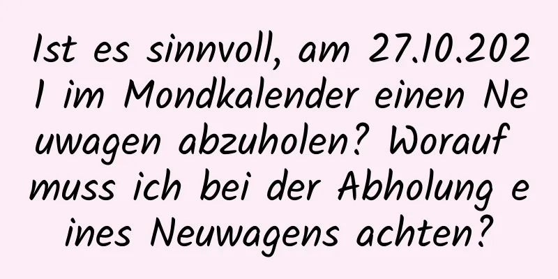 Ist es sinnvoll, am 27.10.2021 im Mondkalender einen Neuwagen abzuholen? Worauf muss ich bei der Abholung eines Neuwagens achten?