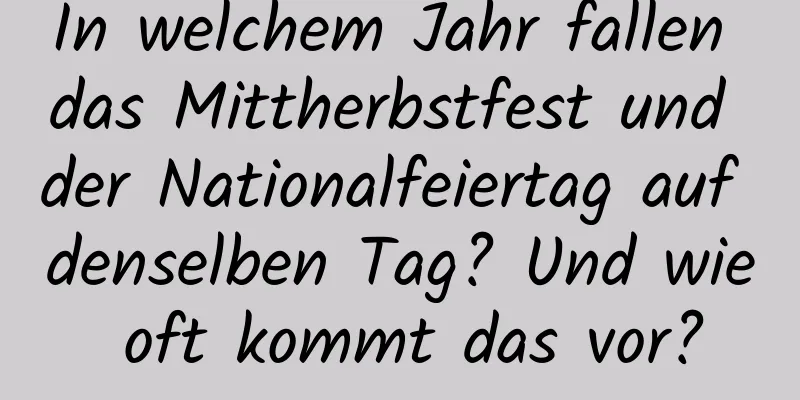 In welchem ​​Jahr fallen das Mittherbstfest und der Nationalfeiertag auf denselben Tag? Und wie oft kommt das vor?