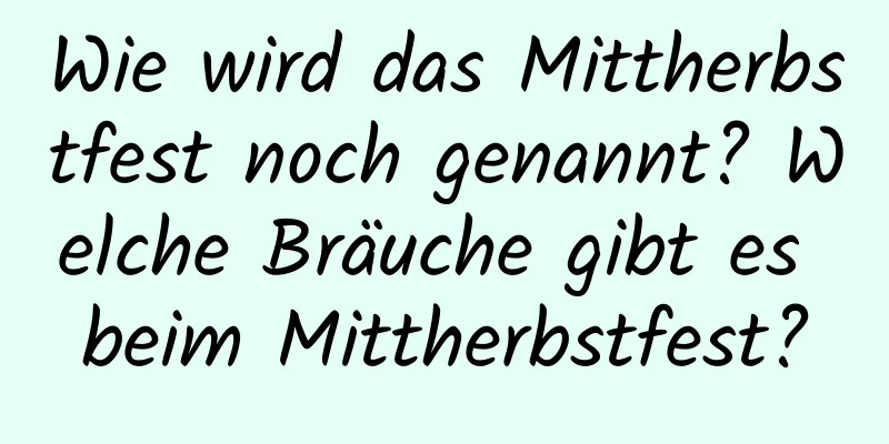 Wie wird das Mittherbstfest noch genannt? Welche Bräuche gibt es beim Mittherbstfest?