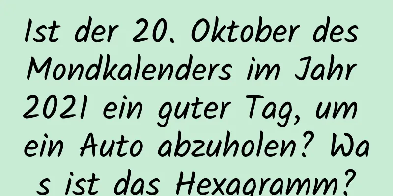 Ist der 20. Oktober des Mondkalenders im Jahr 2021 ein guter Tag, um ein Auto abzuholen? Was ist das Hexagramm?