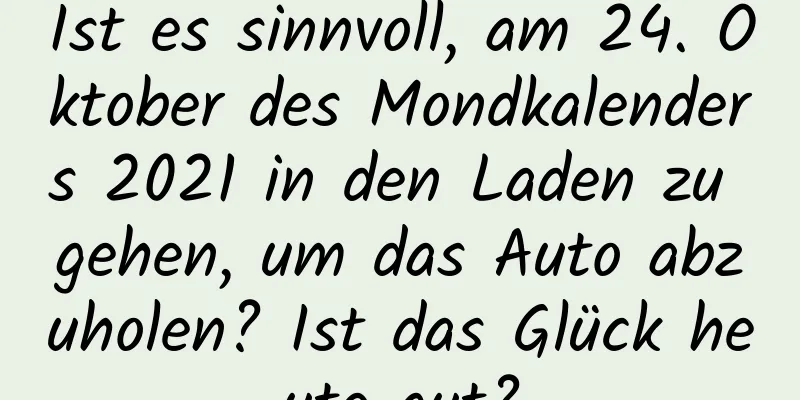 Ist es sinnvoll, am 24. Oktober des Mondkalenders 2021 in den Laden zu gehen, um das Auto abzuholen? Ist das Glück heute gut?