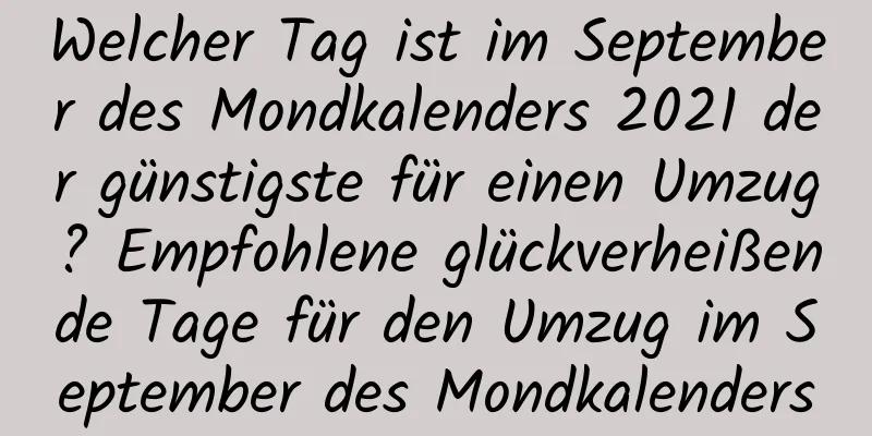 Welcher Tag ist im September des Mondkalenders 2021 der günstigste für einen Umzug? Empfohlene glückverheißende Tage für den Umzug im September des Mondkalenders