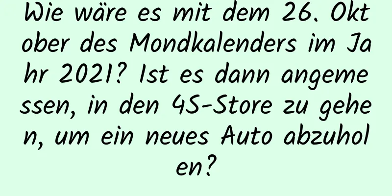 Wie wäre es mit dem 26. Oktober des Mondkalenders im Jahr 2021? Ist es dann angemessen, in den 4S-Store zu gehen, um ein neues Auto abzuholen?