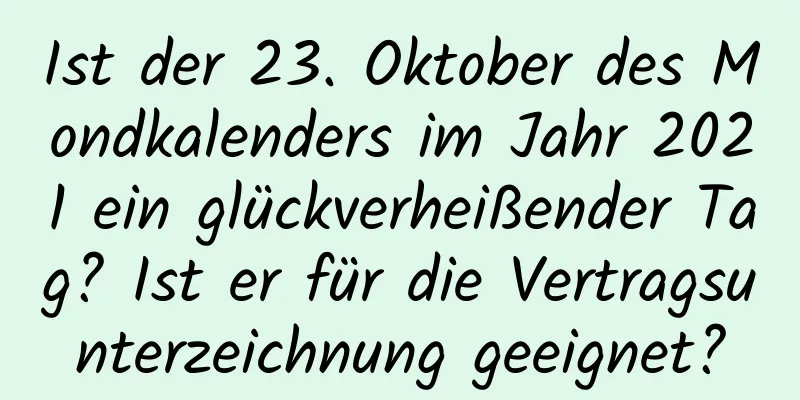 Ist der 23. Oktober des Mondkalenders im Jahr 2021 ein glückverheißender Tag? Ist er für die Vertragsunterzeichnung geeignet?