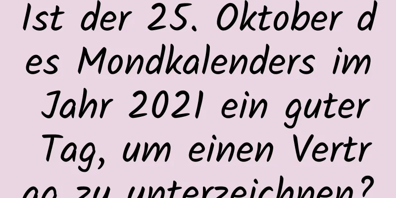 Ist der 25. Oktober des Mondkalenders im Jahr 2021 ein guter Tag, um einen Vertrag zu unterzeichnen?