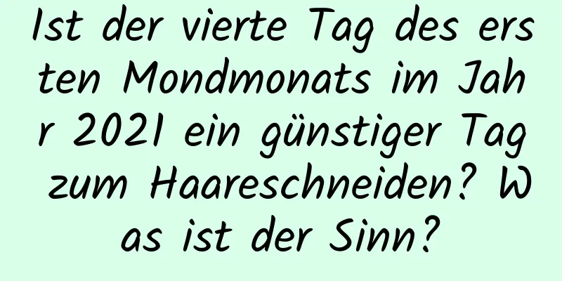 Ist der vierte Tag des ersten Mondmonats im Jahr 2021 ein günstiger Tag zum Haareschneiden? Was ist der Sinn?