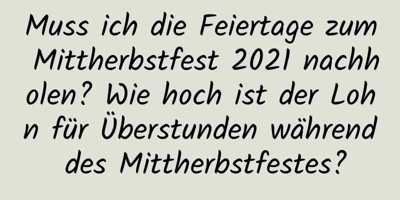 Muss ich die Feiertage zum Mittherbstfest 2021 nachholen? Wie hoch ist der Lohn für Überstunden während des Mittherbstfestes?