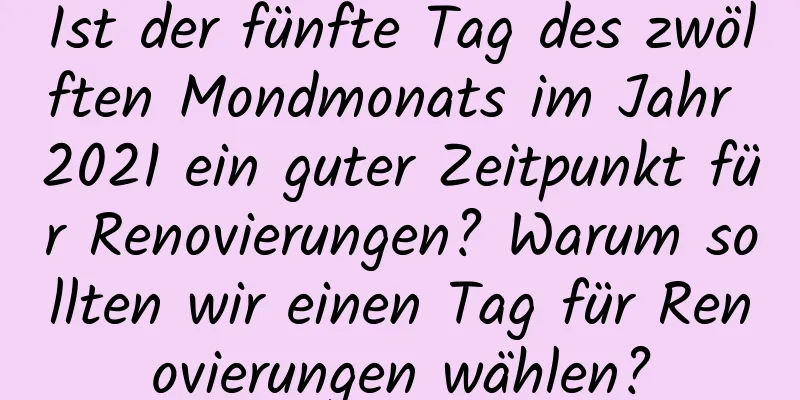 Ist der fünfte Tag des zwölften Mondmonats im Jahr 2021 ein guter Zeitpunkt für Renovierungen? Warum sollten wir einen Tag für Renovierungen wählen?