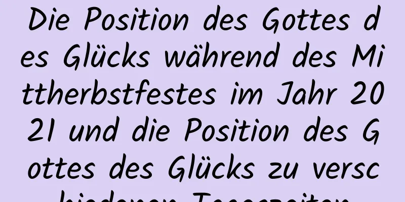 Die Position des Gottes des Glücks während des Mittherbstfestes im Jahr 2021 und die Position des Gottes des Glücks zu verschiedenen Tageszeiten