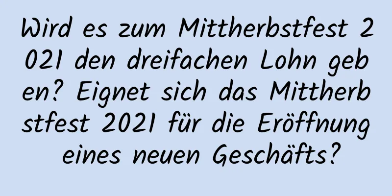 Wird es zum Mittherbstfest 2021 den dreifachen Lohn geben? Eignet sich das Mittherbstfest 2021 für die Eröffnung eines neuen Geschäfts?