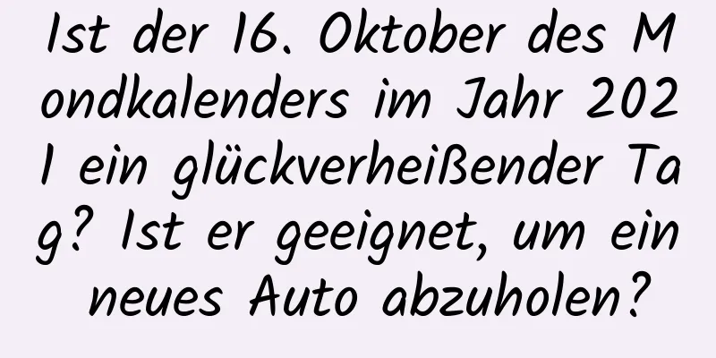 Ist der 16. Oktober des Mondkalenders im Jahr 2021 ein glückverheißender Tag? Ist er geeignet, um ein neues Auto abzuholen?