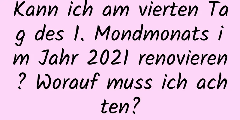 Kann ich am vierten Tag des 1. Mondmonats im Jahr 2021 renovieren? Worauf muss ich achten?