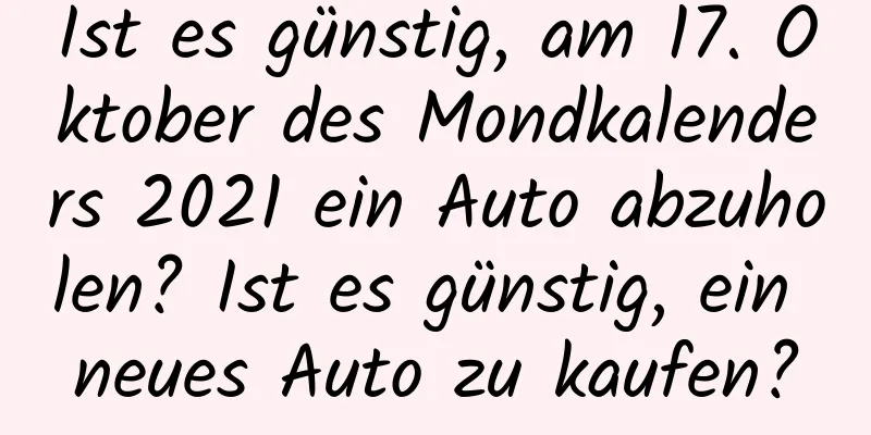 Ist es günstig, am 17. Oktober des Mondkalenders 2021 ein Auto abzuholen? Ist es günstig, ein neues Auto zu kaufen?