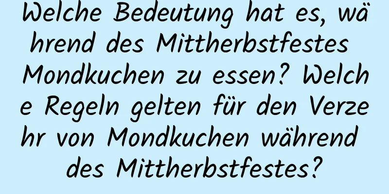 Welche Bedeutung hat es, während des Mittherbstfestes Mondkuchen zu essen? Welche Regeln gelten für den Verzehr von Mondkuchen während des Mittherbstfestes?