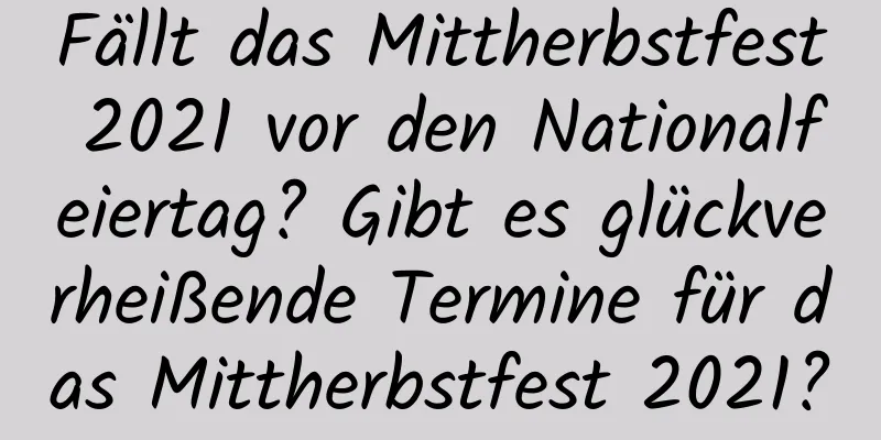 Fällt das Mittherbstfest 2021 vor den Nationalfeiertag? Gibt es glückverheißende Termine für das Mittherbstfest 2021?